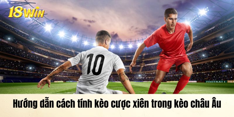 Hướng dẫn cách tính kèo cược xiên trong kèo châu Âu