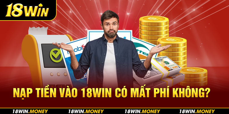 Nạp tiền vào 18Win có mất phí không?