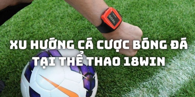 Trải nghiệm xu hướng cá độ bóng đá hoàn toàn mới tại 18Win